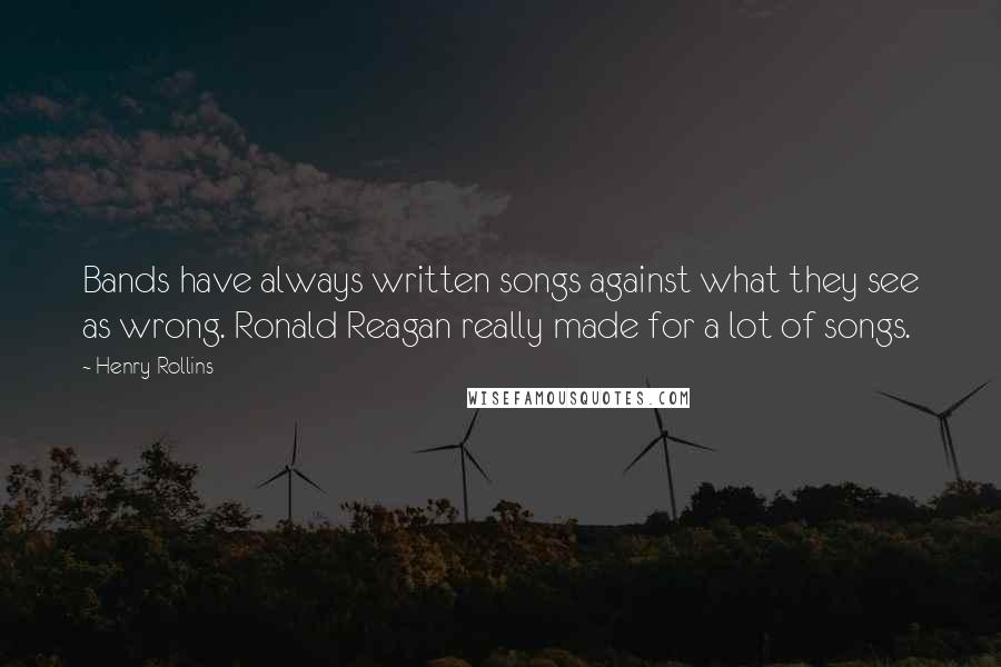 Henry Rollins Quotes: Bands have always written songs against what they see as wrong. Ronald Reagan really made for a lot of songs.