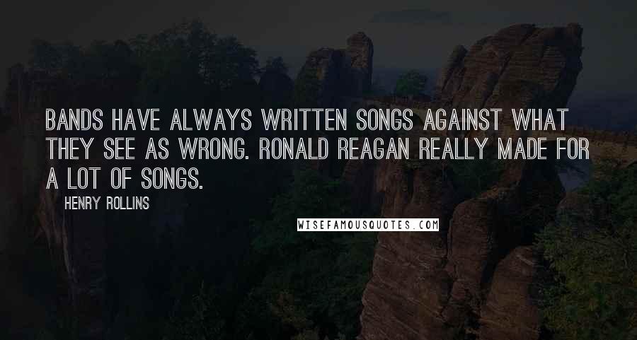 Henry Rollins Quotes: Bands have always written songs against what they see as wrong. Ronald Reagan really made for a lot of songs.