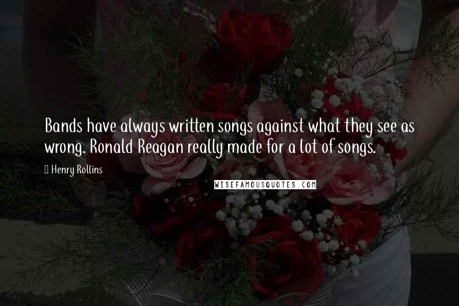 Henry Rollins Quotes: Bands have always written songs against what they see as wrong. Ronald Reagan really made for a lot of songs.