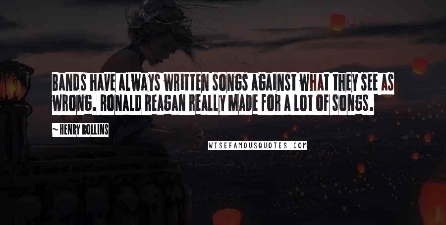 Henry Rollins Quotes: Bands have always written songs against what they see as wrong. Ronald Reagan really made for a lot of songs.