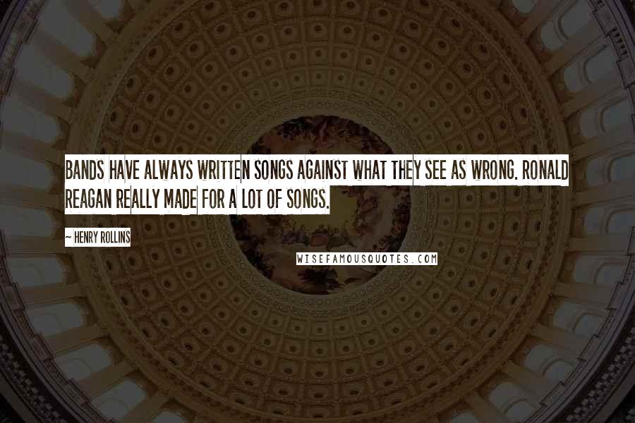 Henry Rollins Quotes: Bands have always written songs against what they see as wrong. Ronald Reagan really made for a lot of songs.