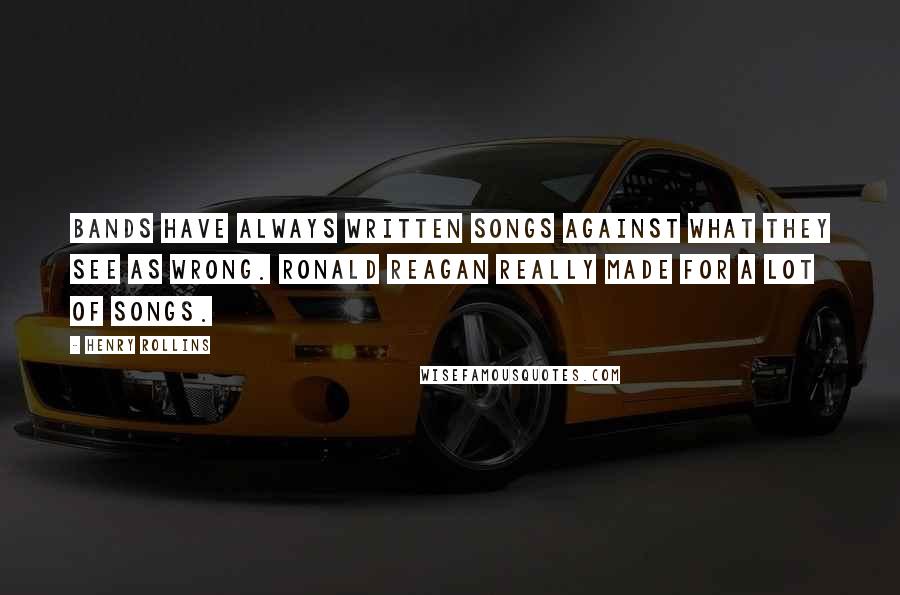 Henry Rollins Quotes: Bands have always written songs against what they see as wrong. Ronald Reagan really made for a lot of songs.