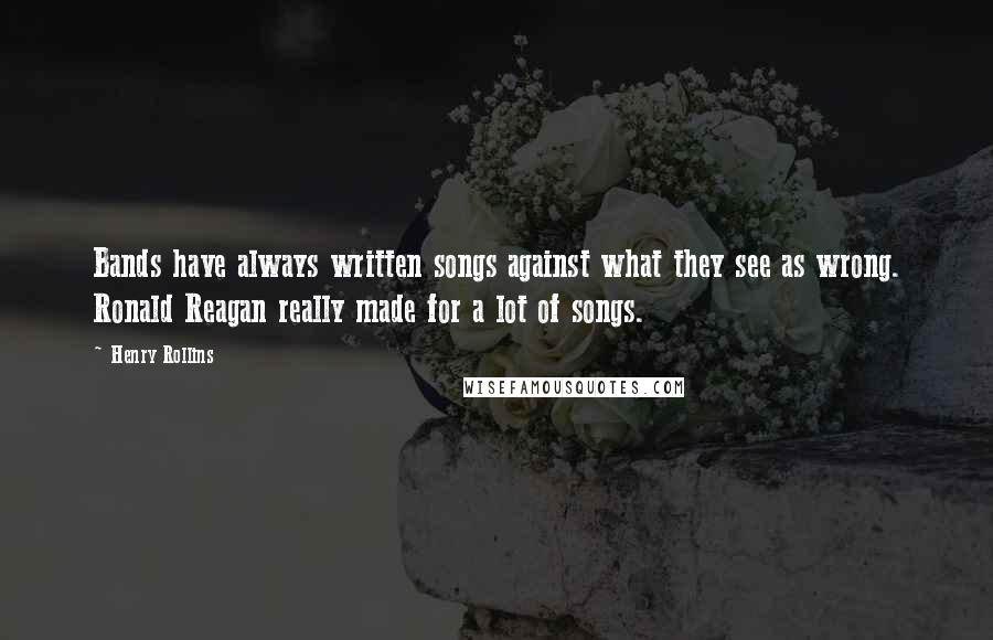 Henry Rollins Quotes: Bands have always written songs against what they see as wrong. Ronald Reagan really made for a lot of songs.