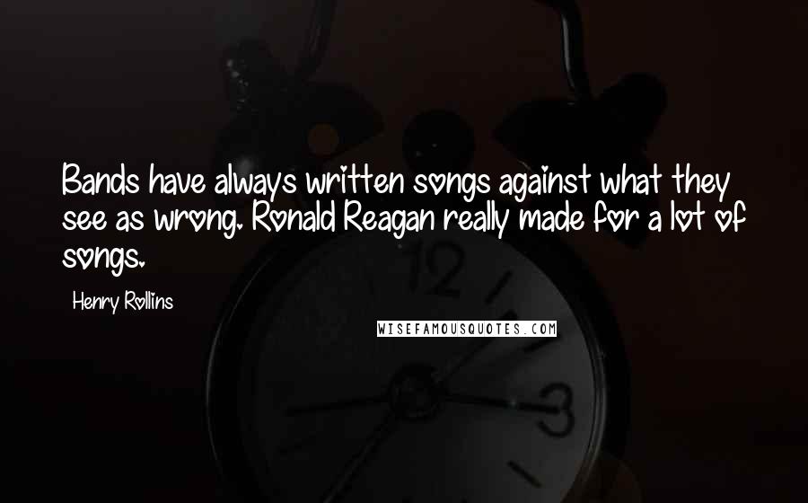 Henry Rollins Quotes: Bands have always written songs against what they see as wrong. Ronald Reagan really made for a lot of songs.