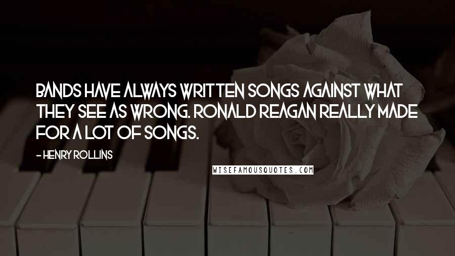 Henry Rollins Quotes: Bands have always written songs against what they see as wrong. Ronald Reagan really made for a lot of songs.