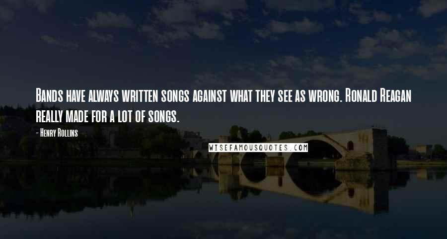 Henry Rollins Quotes: Bands have always written songs against what they see as wrong. Ronald Reagan really made for a lot of songs.