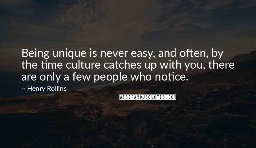 Henry Rollins Quotes: Being unique is never easy, and often, by the time culture catches up with you, there are only a few people who notice.