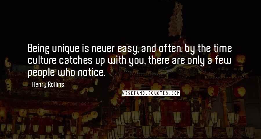 Henry Rollins Quotes: Being unique is never easy, and often, by the time culture catches up with you, there are only a few people who notice.