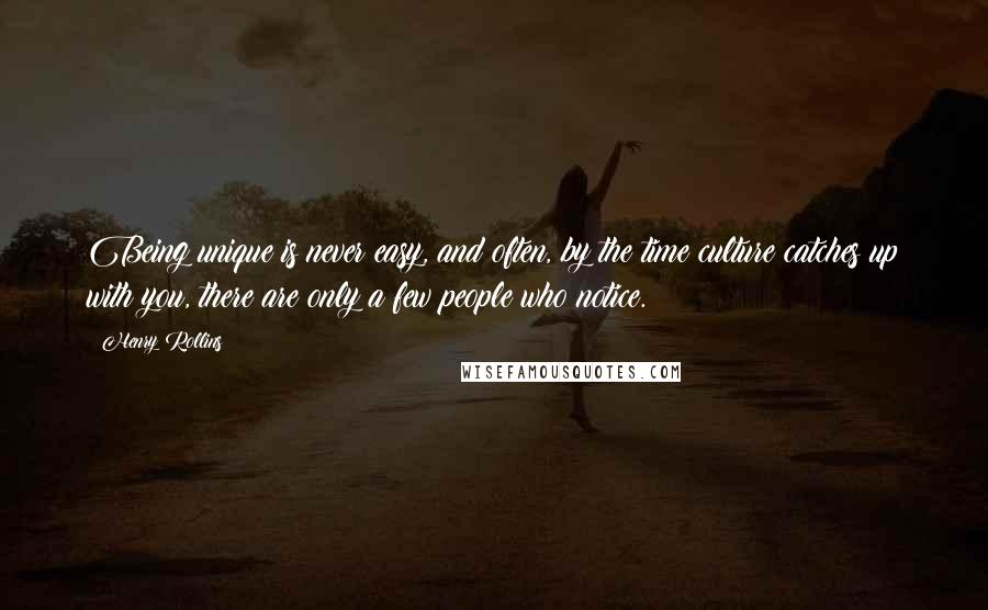 Henry Rollins Quotes: Being unique is never easy, and often, by the time culture catches up with you, there are only a few people who notice.