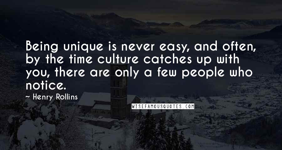 Henry Rollins Quotes: Being unique is never easy, and often, by the time culture catches up with you, there are only a few people who notice.