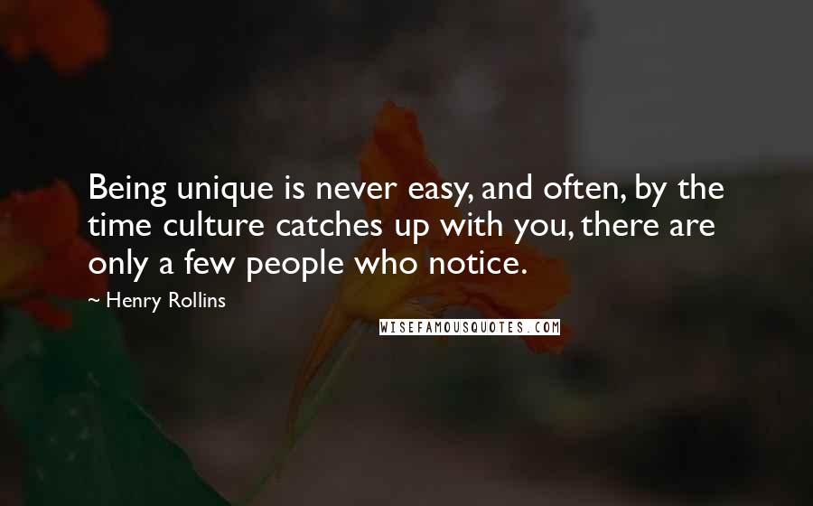 Henry Rollins Quotes: Being unique is never easy, and often, by the time culture catches up with you, there are only a few people who notice.