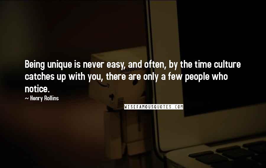 Henry Rollins Quotes: Being unique is never easy, and often, by the time culture catches up with you, there are only a few people who notice.