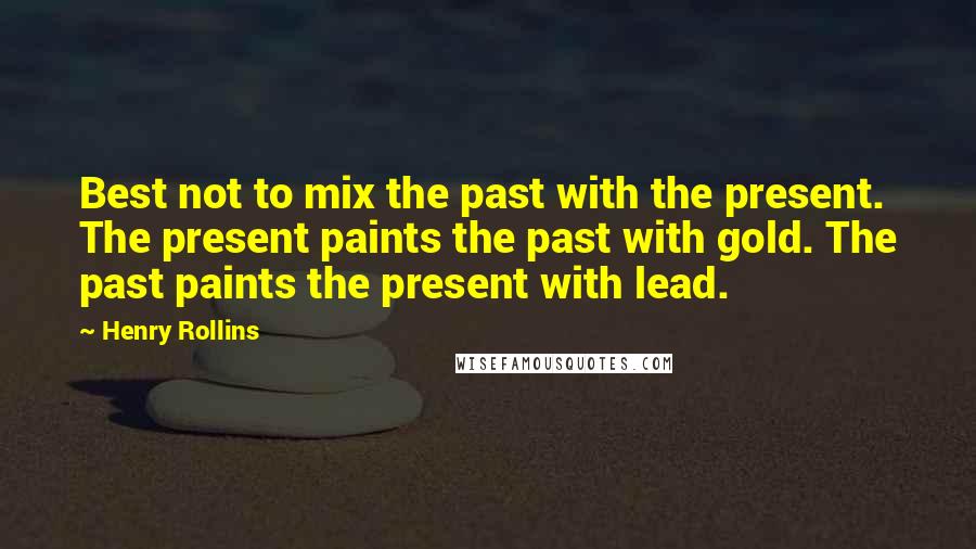 Henry Rollins Quotes: Best not to mix the past with the present. The present paints the past with gold. The past paints the present with lead.