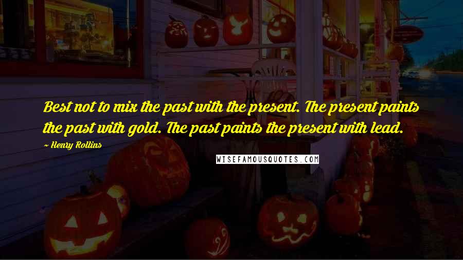 Henry Rollins Quotes: Best not to mix the past with the present. The present paints the past with gold. The past paints the present with lead.