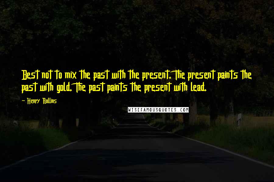 Henry Rollins Quotes: Best not to mix the past with the present. The present paints the past with gold. The past paints the present with lead.