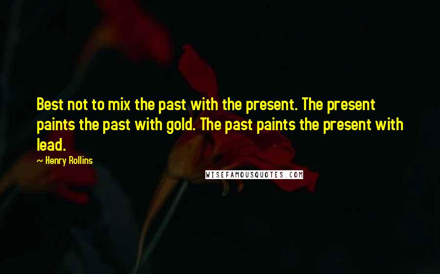 Henry Rollins Quotes: Best not to mix the past with the present. The present paints the past with gold. The past paints the present with lead.
