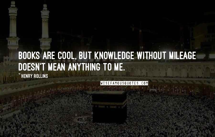 Henry Rollins Quotes: Books are cool, but knowledge without mileage doesn't mean anything to me.
