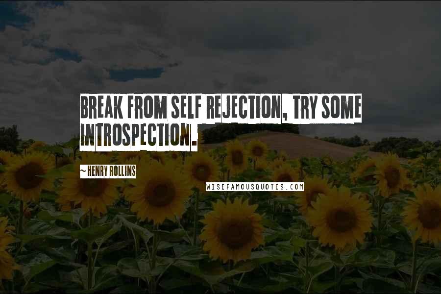 Henry Rollins Quotes: Break from self rejection, try some introspection.