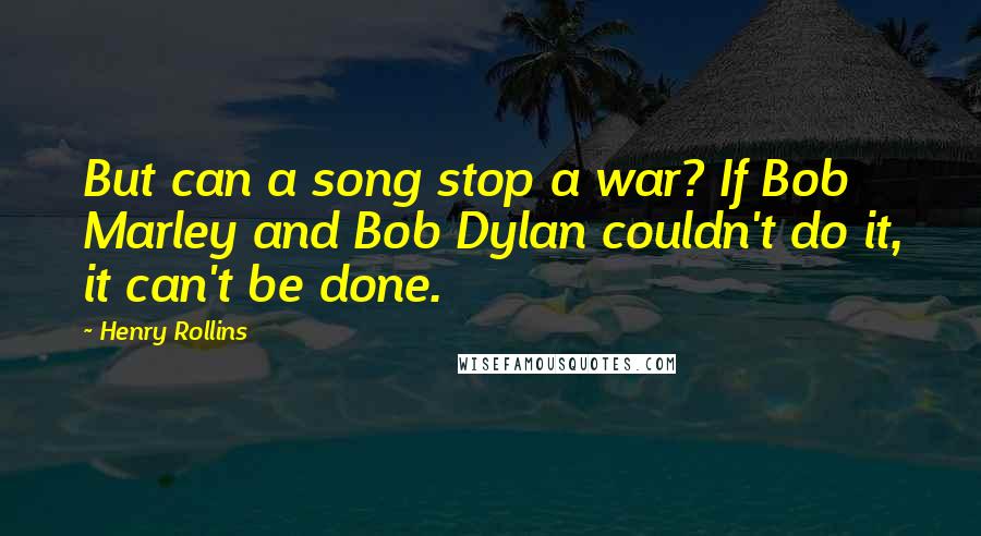 Henry Rollins Quotes: But can a song stop a war? If Bob Marley and Bob Dylan couldn't do it, it can't be done.