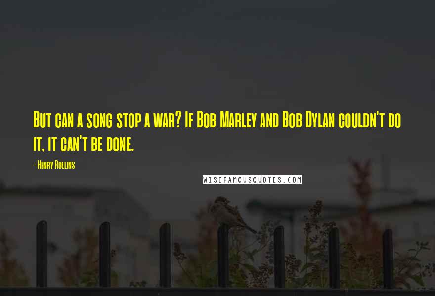 Henry Rollins Quotes: But can a song stop a war? If Bob Marley and Bob Dylan couldn't do it, it can't be done.