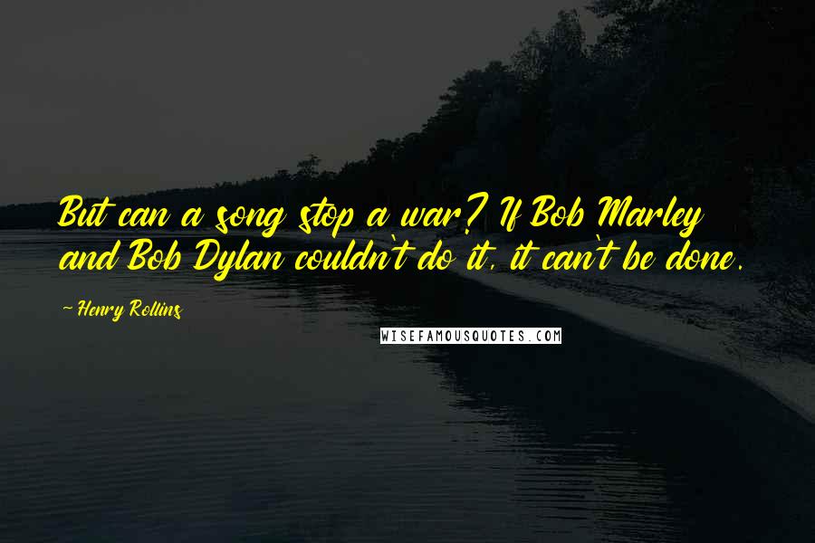 Henry Rollins Quotes: But can a song stop a war? If Bob Marley and Bob Dylan couldn't do it, it can't be done.