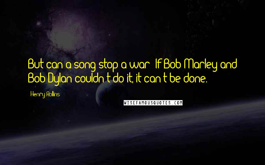 Henry Rollins Quotes: But can a song stop a war? If Bob Marley and Bob Dylan couldn't do it, it can't be done.