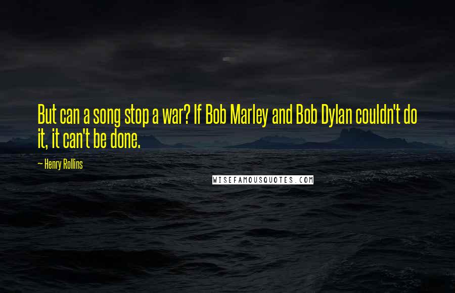 Henry Rollins Quotes: But can a song stop a war? If Bob Marley and Bob Dylan couldn't do it, it can't be done.