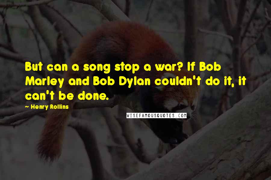 Henry Rollins Quotes: But can a song stop a war? If Bob Marley and Bob Dylan couldn't do it, it can't be done.