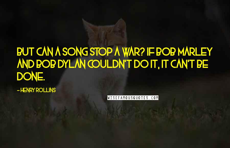 Henry Rollins Quotes: But can a song stop a war? If Bob Marley and Bob Dylan couldn't do it, it can't be done.