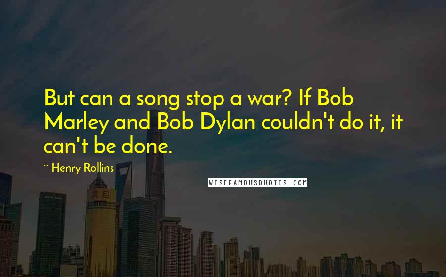Henry Rollins Quotes: But can a song stop a war? If Bob Marley and Bob Dylan couldn't do it, it can't be done.