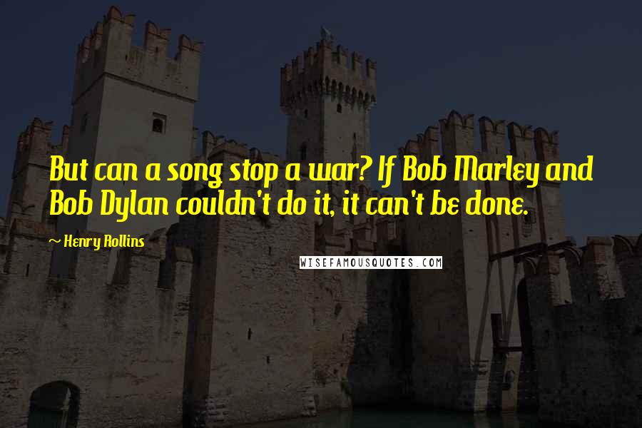 Henry Rollins Quotes: But can a song stop a war? If Bob Marley and Bob Dylan couldn't do it, it can't be done.