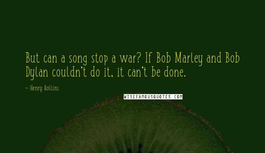 Henry Rollins Quotes: But can a song stop a war? If Bob Marley and Bob Dylan couldn't do it, it can't be done.