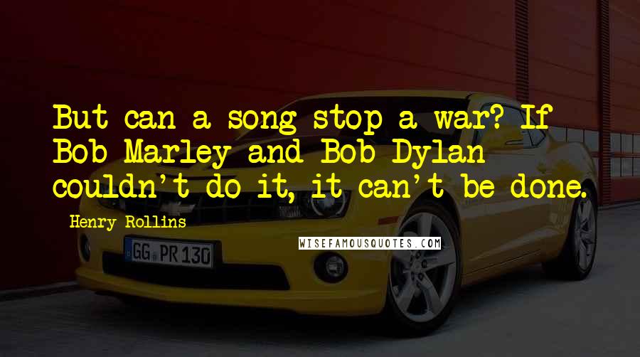 Henry Rollins Quotes: But can a song stop a war? If Bob Marley and Bob Dylan couldn't do it, it can't be done.