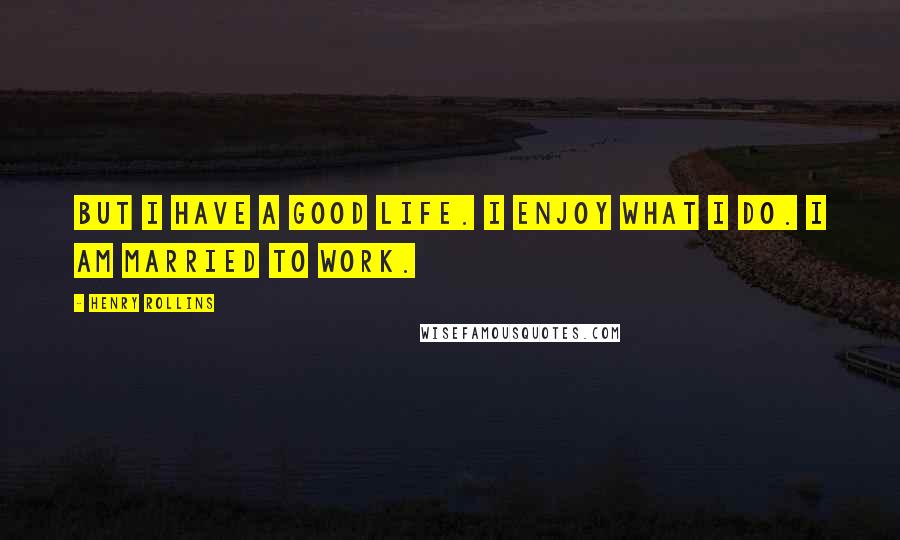 Henry Rollins Quotes: But I have a good life. I enjoy what I do. I am married to work.