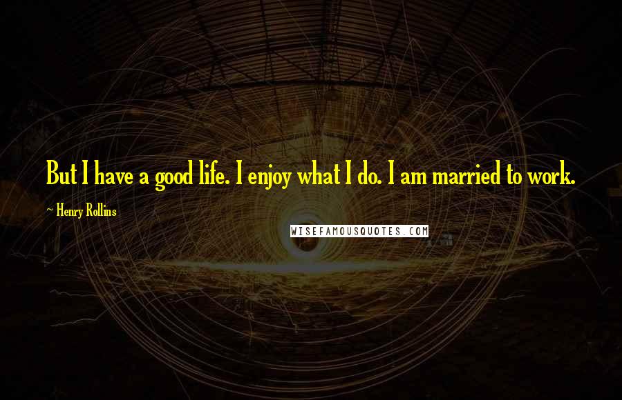 Henry Rollins Quotes: But I have a good life. I enjoy what I do. I am married to work.