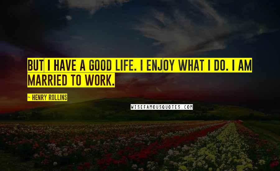 Henry Rollins Quotes: But I have a good life. I enjoy what I do. I am married to work.