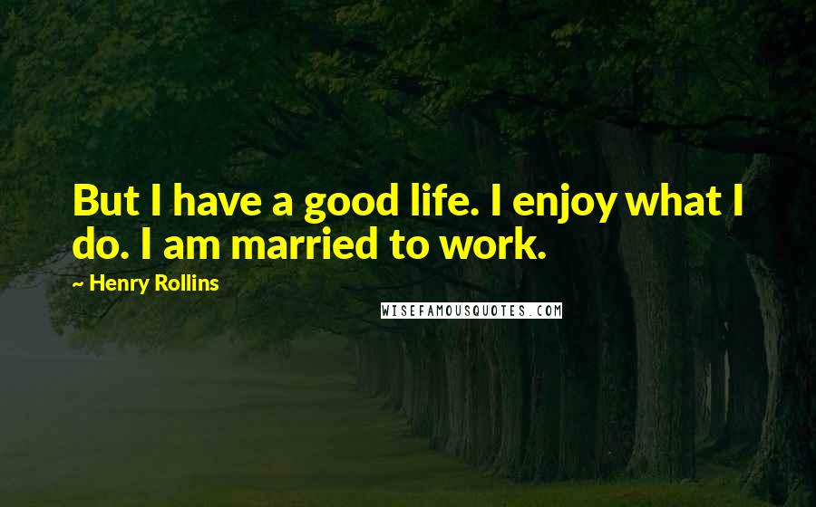 Henry Rollins Quotes: But I have a good life. I enjoy what I do. I am married to work.