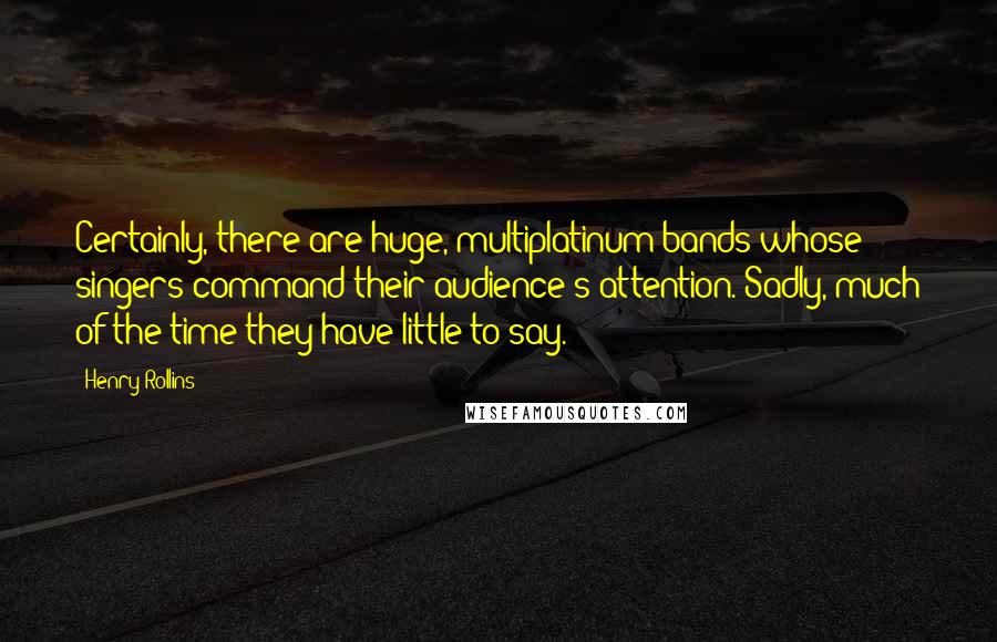 Henry Rollins Quotes: Certainly, there are huge, multiplatinum bands whose singers command their audience's attention. Sadly, much of the time they have little to say.