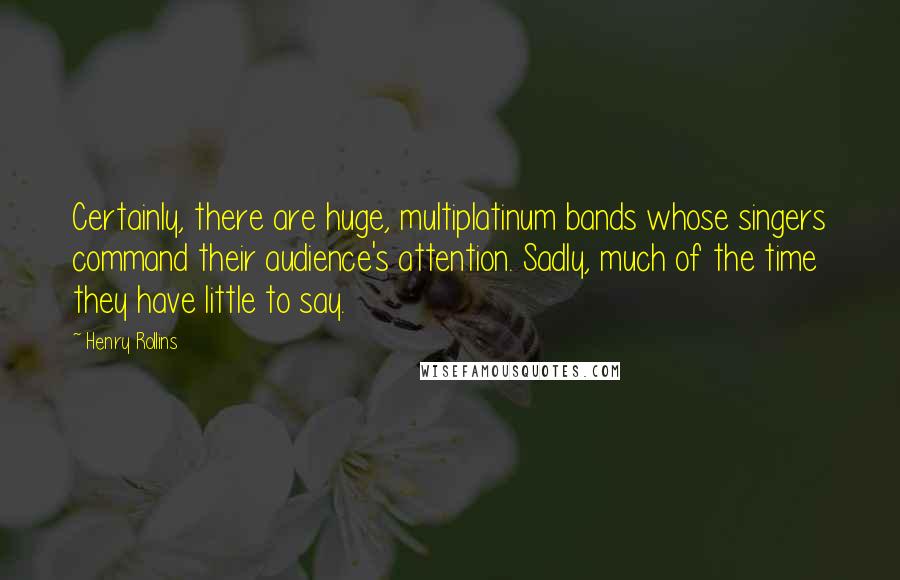 Henry Rollins Quotes: Certainly, there are huge, multiplatinum bands whose singers command their audience's attention. Sadly, much of the time they have little to say.