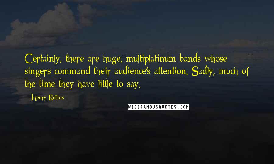 Henry Rollins Quotes: Certainly, there are huge, multiplatinum bands whose singers command their audience's attention. Sadly, much of the time they have little to say.