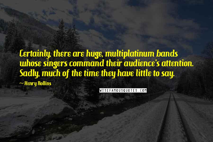 Henry Rollins Quotes: Certainly, there are huge, multiplatinum bands whose singers command their audience's attention. Sadly, much of the time they have little to say.
