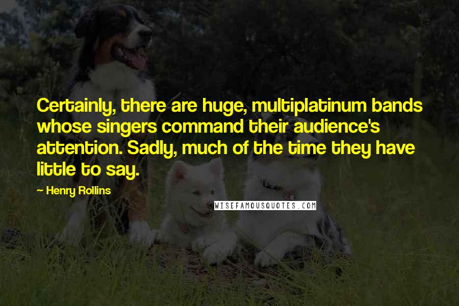 Henry Rollins Quotes: Certainly, there are huge, multiplatinum bands whose singers command their audience's attention. Sadly, much of the time they have little to say.