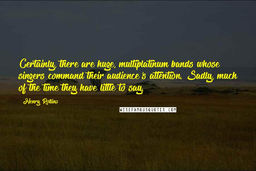 Henry Rollins Quotes: Certainly, there are huge, multiplatinum bands whose singers command their audience's attention. Sadly, much of the time they have little to say.