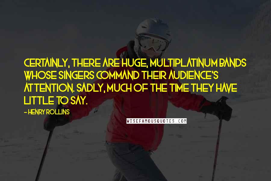 Henry Rollins Quotes: Certainly, there are huge, multiplatinum bands whose singers command their audience's attention. Sadly, much of the time they have little to say.