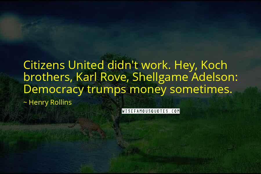 Henry Rollins Quotes: Citizens United didn't work. Hey, Koch brothers, Karl Rove, Shellgame Adelson: Democracy trumps money sometimes.