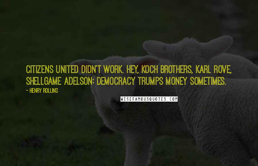 Henry Rollins Quotes: Citizens United didn't work. Hey, Koch brothers, Karl Rove, Shellgame Adelson: Democracy trumps money sometimes.