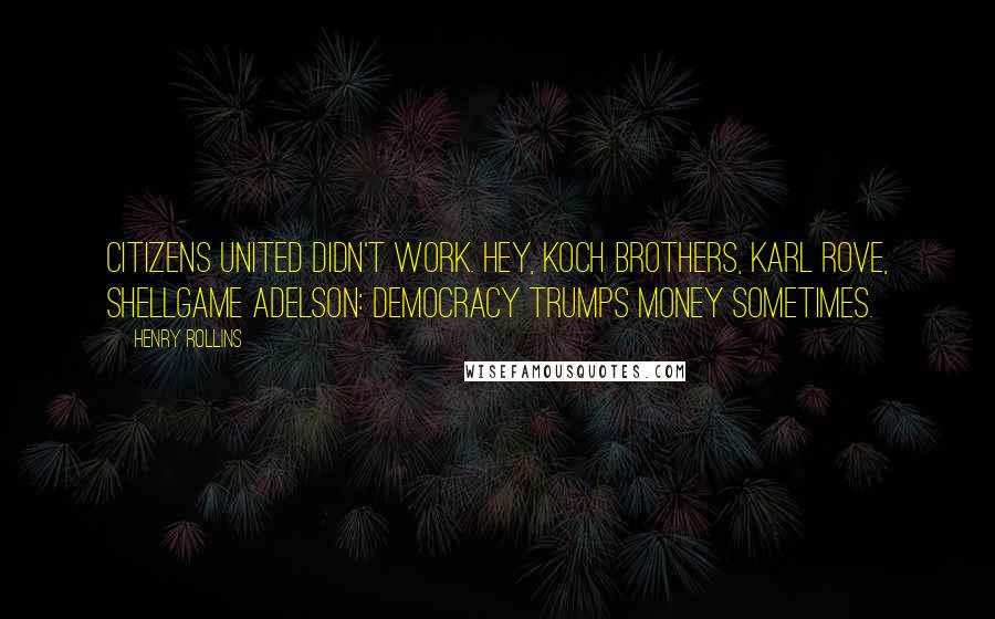 Henry Rollins Quotes: Citizens United didn't work. Hey, Koch brothers, Karl Rove, Shellgame Adelson: Democracy trumps money sometimes.