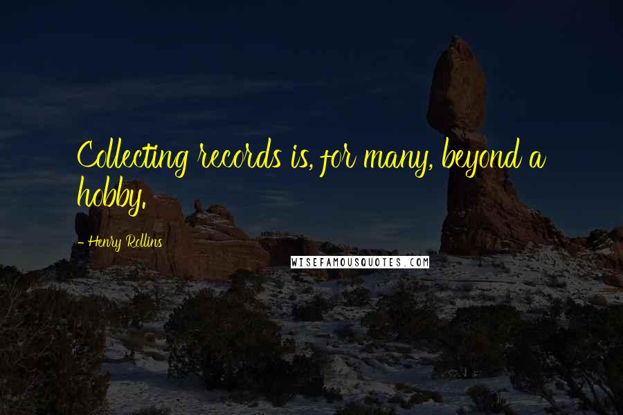 Henry Rollins Quotes: Collecting records is, for many, beyond a hobby.