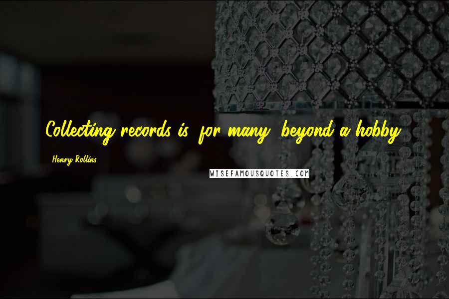 Henry Rollins Quotes: Collecting records is, for many, beyond a hobby.