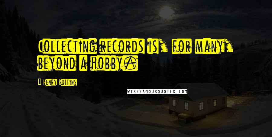 Henry Rollins Quotes: Collecting records is, for many, beyond a hobby.